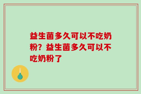 益生菌多久可以不吃奶粉？益生菌多久可以不吃奶粉了