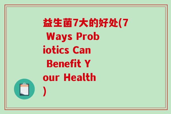 益生菌7大的好处(7 Ways Probiotics Can Benefit Your Health) 益生菌7大的好处(7 Ways Probiotics Can Benefit Your Health)