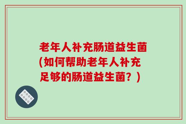 老年人补充肠道益生菌(如何帮助老年人补充足够的肠道益生菌？)