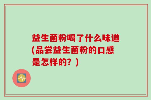 益生菌粉喝了什么味道(品尝益生菌粉的口感是怎样的？)