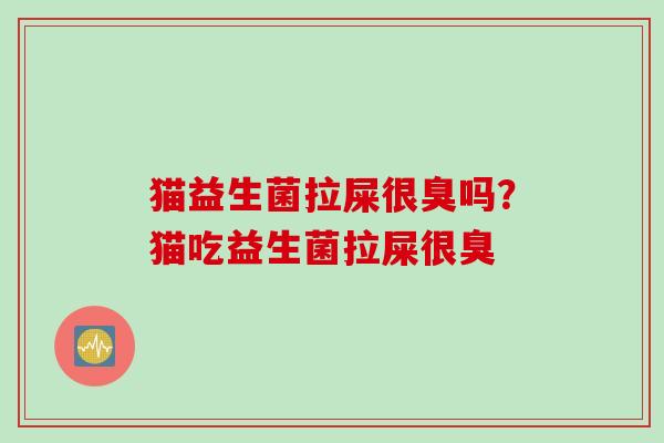 猫益生菌拉屎很臭吗？猫吃益生菌拉屎很臭