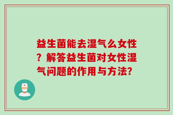 益生菌能去湿气么女性?解答益生菌对女性湿气问题的作用与方法? 益生菌能去湿气么女性?解答益生菌对女性湿气问题的作用与方法?
