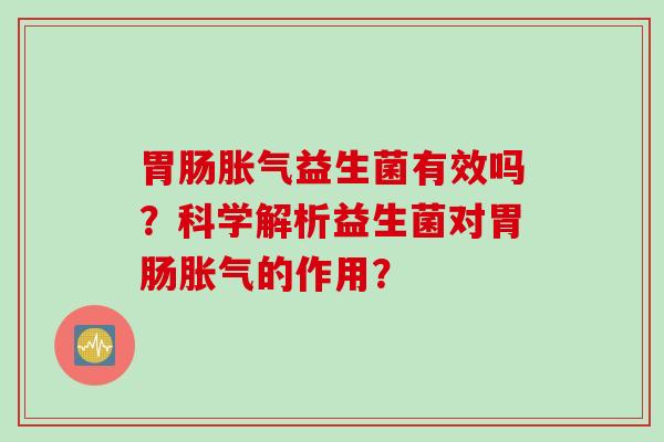 胃肠胀气益生菌有效吗？科学解析益生菌对胃肠胀气的作用？