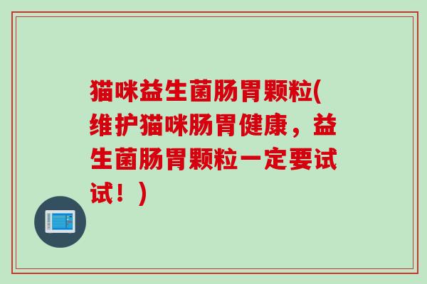 猫咪益生菌肠胃颗粒(维护猫咪肠胃健康，益生菌肠胃颗粒一定要试试！)