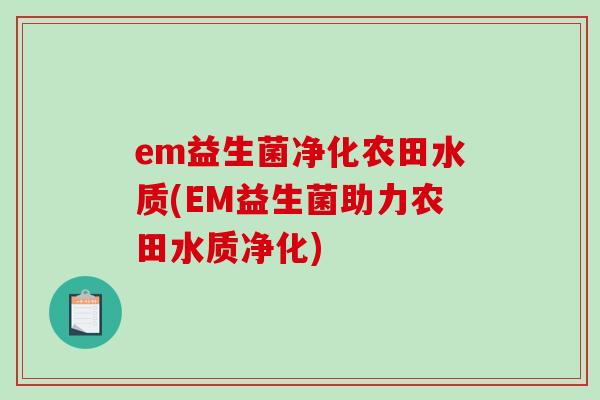 em益生菌净化农田水质(EM益生菌助力农田水质净化)