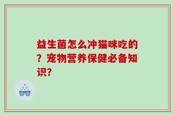 益生菌怎么冲猫咪吃的？宠物营养保健必备知识？