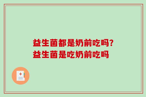 益生菌都是奶前吃吗？益生菌是吃奶前吃吗