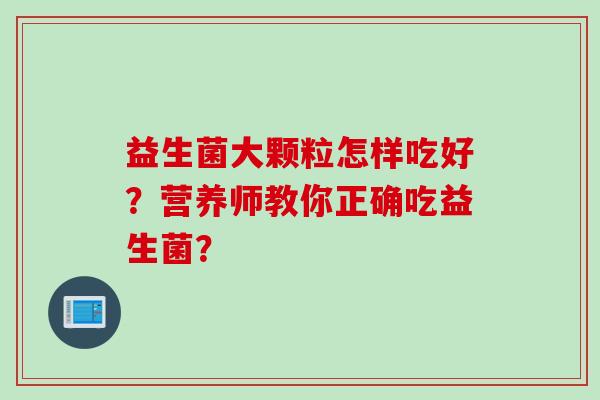益生菌大颗粒怎样吃好？营养师教你正确吃益生菌？