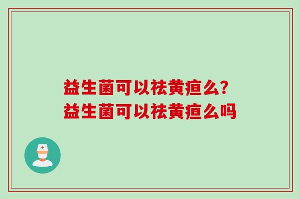 益生菌可以祛黄疸么？益生菌可以祛黄疸么吗