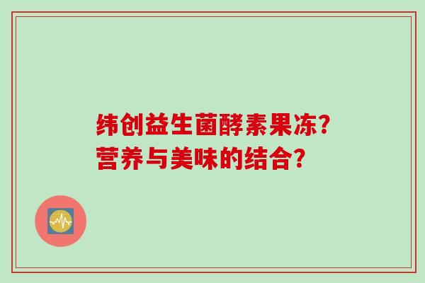 纬创益生菌酵素果冻？营养与美味的结合？
