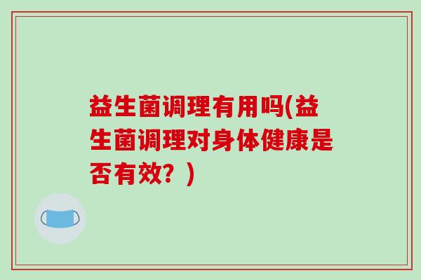益生菌调理有用吗(益生菌调理对身体健康是否有效？)