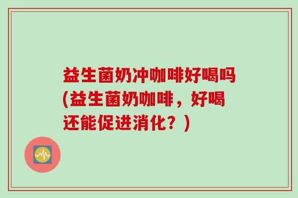 益生菌奶冲咖啡好喝吗(益生菌奶咖啡，好喝还能促进消化？)