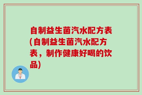 自制益生菌汽水配方表(自制益生菌汽水配方表，制作健康好喝的饮品)