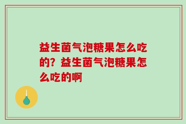益生菌气泡糖果怎么吃的？益生菌气泡糖果怎么吃的啊