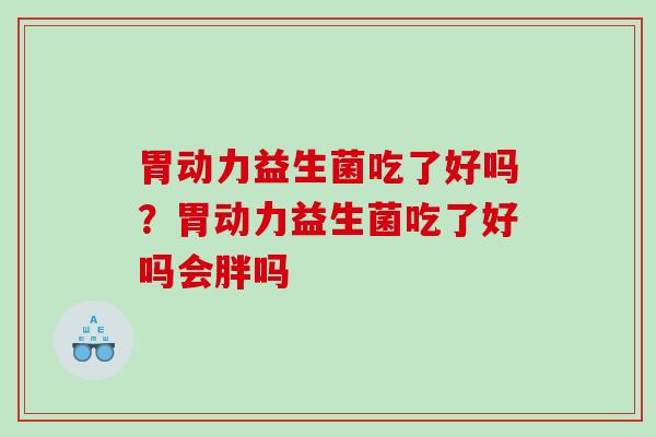 胃动力益生菌吃了好吗？胃动力益生菌吃了好吗会胖吗