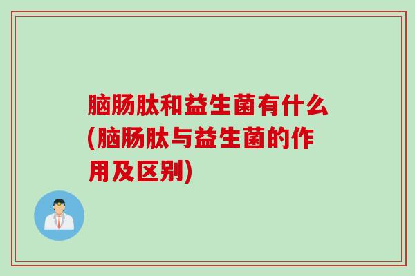 脑肠肽和益生菌有什么(脑肠肽与益生菌的作用及区别)