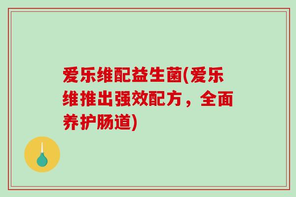 爱乐维配益生菌(爱乐维推出强效配方，全面养护肠道)