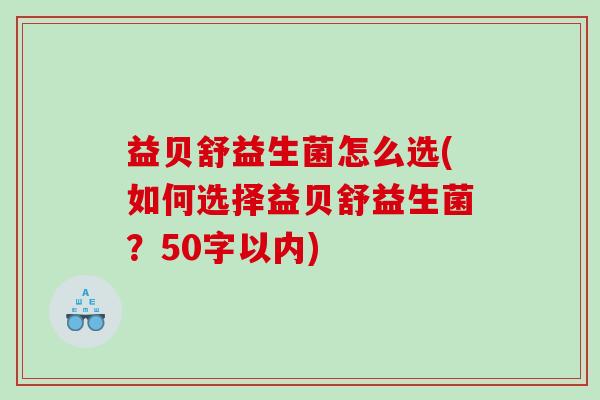 益贝舒益生菌怎么选(如何选择益贝舒益生菌?50字以内) 益贝舒益生菌怎么选(如何选择益贝舒益生菌?50字以内)