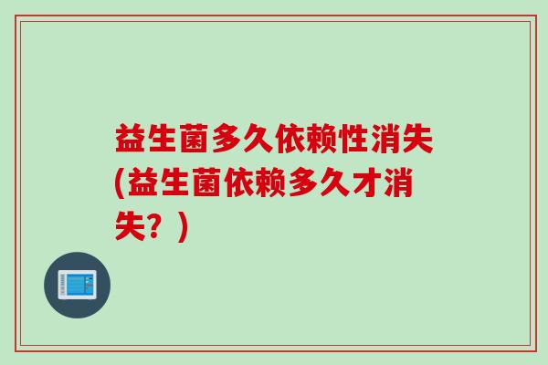 益生菌多久依赖性消失(益生菌依赖多久才消失？)