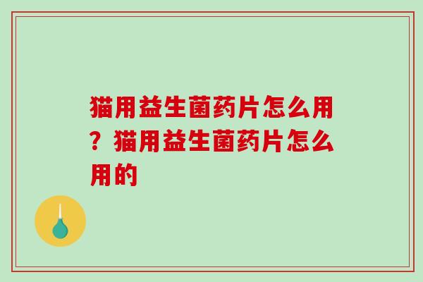 猫用益生菌药片怎么用?猫用益生菌药片怎么用的 猫用益生菌药片怎么用?猫用益生菌药片怎么用的