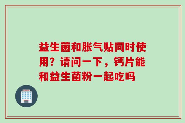 益生菌和胀气贴同时使用？请问一下，钙片能和益生菌粉一起吃吗