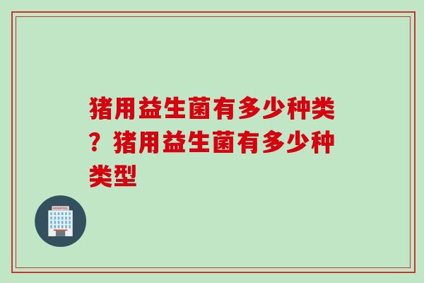 猪用益生菌有多少种类?猪用益生菌有多少种类型 猪用益生菌有多少种类?猪用益生菌有多少种类型