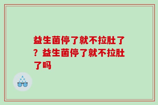 益生菌停了就不拉肚了？益生菌停了就不拉肚了吗