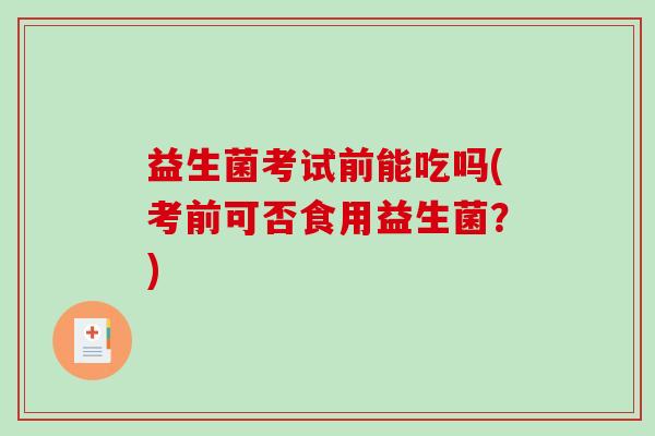 益生菌考试前能吃吗(考前可否食用益生菌？)
