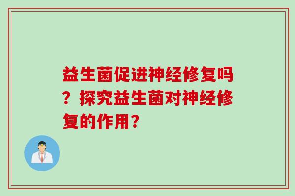 益生菌促进神经修复吗？探究益生菌对神经修复的作用？