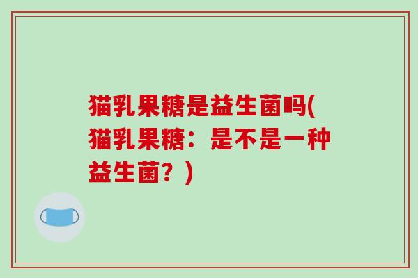 猫乳果糖是益生菌吗(猫乳果糖：是不是一种益生菌？)