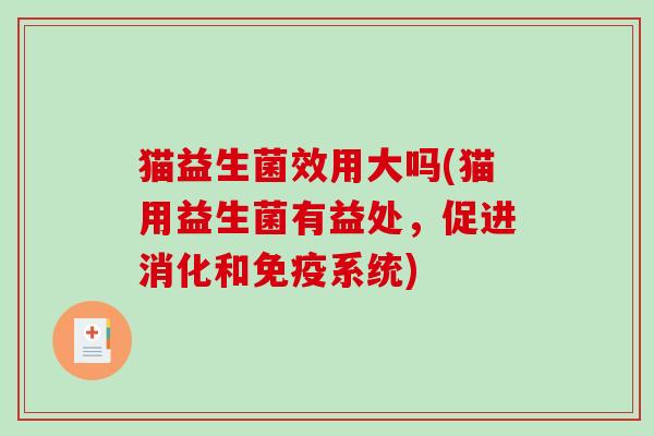 猫益生菌效用大吗(猫用益生菌有益处，促进消化和免疫系统)
