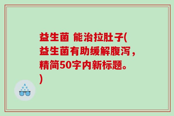 益生菌 能拉肚子(益生菌有助缓解，精简50字内新标题。)