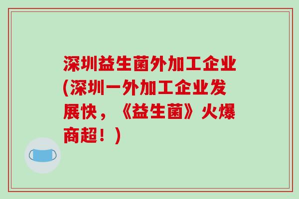 深圳益生菌外加工企业(深圳一外加工企业发展快，《益生菌》火爆商超！)
