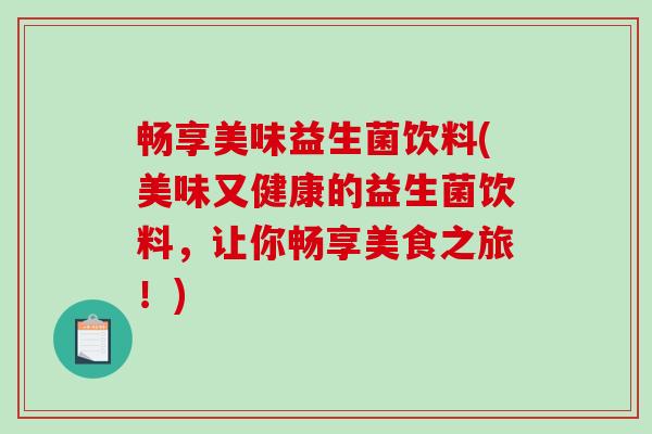 畅享美味益生菌饮料(美味又健康的益生菌饮料，让你畅享美食之旅！)