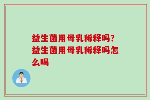 益生菌用母乳稀释吗？益生菌用母乳稀释吗怎么喝