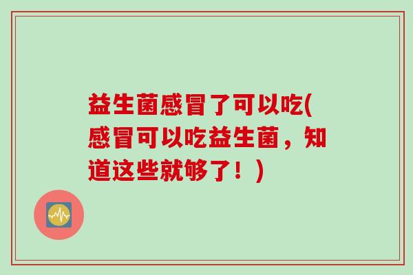 益生菌感冒了可以吃(感冒可以吃益生菌，知道这些就够了！)