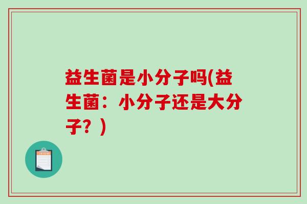 益生菌是小分子吗(益生菌：小分子还是大分子？)
