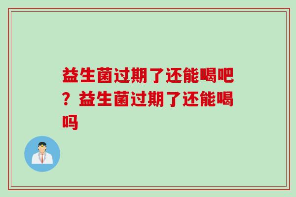 益生菌过期了还能喝吧？益生菌过期了还能喝吗