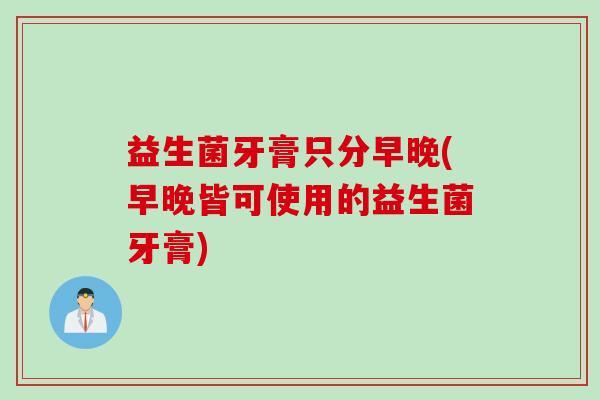 益生菌牙膏只分早晚(早晚皆可使用的益生菌牙膏)