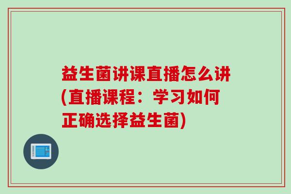 益生菌讲课直播怎么讲(直播课程：学习如何正确选择益生菌)