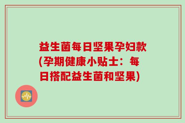 益生菌每日坚果孕妇款(孕期健康小贴士:每日搭配益生菌和坚果) 益生菌每日坚果孕妇款(孕期健康小贴士:每日搭配益生菌和坚果)
