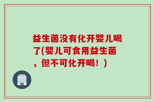 益生菌没有化开婴儿喝了(婴儿可食用益生菌，但不可化开喝！)