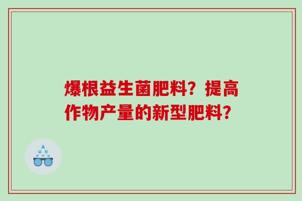 爆根益生菌肥料?提高作物产量的新型肥料? 爆根益生菌肥料?提高作物产量的新型肥料?