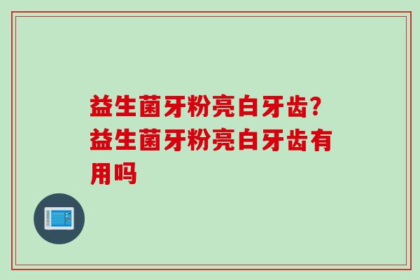益生菌牙粉亮白牙齿？益生菌牙粉亮白牙齿有用吗
