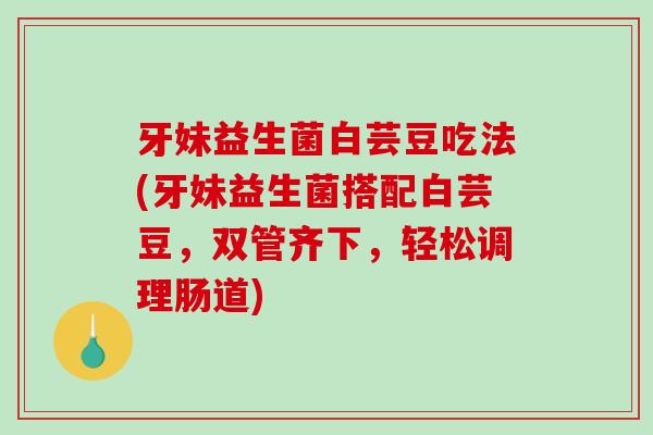 牙妹益生菌白芸豆吃法(牙妹益生菌搭配白芸豆，双管齐下，轻松调理肠道)