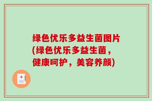 绿色优乐多益生菌图片(绿色优乐多益生菌,健康呵护,美容养颜) 绿色优乐多益生菌图片(绿色优乐多益生菌,健康呵护,美容养颜)