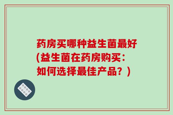 药房买哪种益生菌好(益生菌在药房购买:如何选择佳产品?) 药房买哪种益生菌好(益生菌在药房购买:如何选择佳产品?)