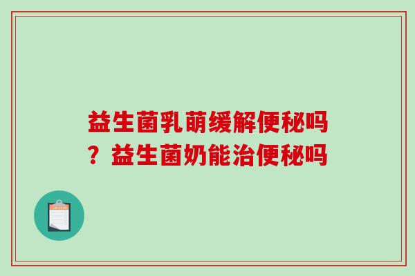 益生菌乳萌缓解便秘吗？益生菌奶能治便秘吗