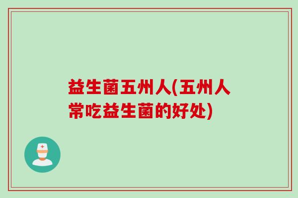 益生菌五州人(五州人常吃益生菌的好处)