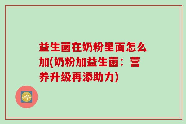 益生菌在奶粉里面怎么加(奶粉加益生菌：营养升级再添助力)